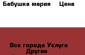 Бабушка мария  › Цена ­ 500 - Все города Услуги » Другие   . Белгородская обл.,Валуйский р-н